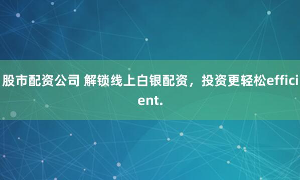 股市配资公司 解锁线上白银配资，投资更轻松efficient.